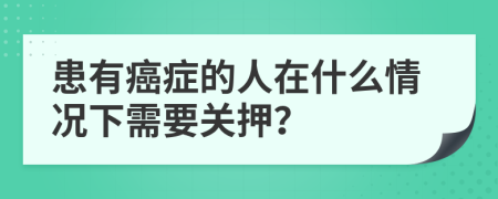 患有癌症的人在什么情况下需要关押？