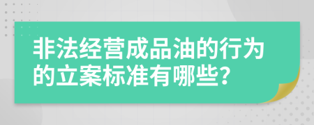 非法经营成品油的行为的立案标准有哪些？