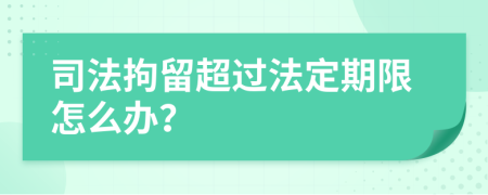 司法拘留超过法定期限怎么办？