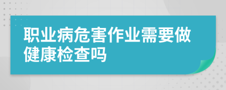 职业病危害作业需要做健康检查吗