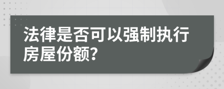 法律是否可以强制执行房屋份额？