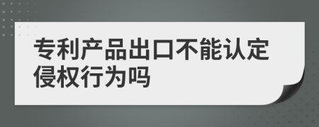 专利产品出口不能认定侵权行为吗