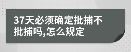 37天必须确定批捕不批捕吗,怎么规定