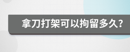 拿刀打架可以拘留多久？