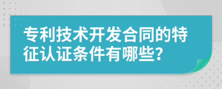 专利技术开发合同的特征认证条件有哪些？