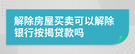 解除房屋买卖可以解除银行按揭贷款吗