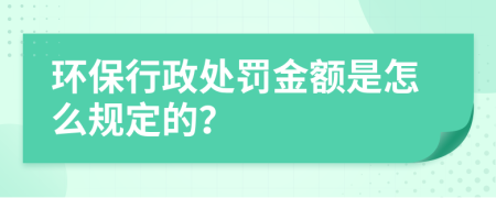 环保行政处罚金额是怎么规定的？