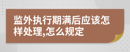 监外执行期满后应该怎样处理,怎么规定