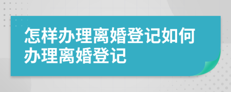 怎样办理离婚登记如何办理离婚登记