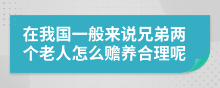 在我国一般来说兄弟两个老人怎么赡养合理呢