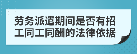 劳务派遣期间是否有招工同工同酬的法律依据