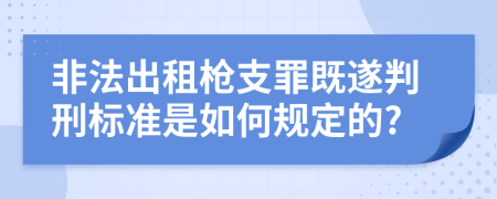 非法出租枪支罪既遂判刑标准是如何规定的?