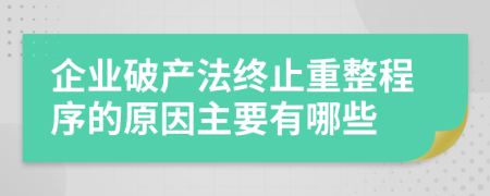 企业破产法终止重整程序的原因主要有哪些