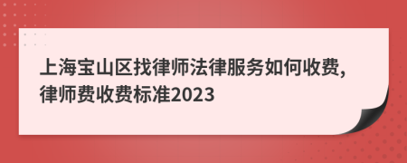 上海宝山区找律师法律服务如何收费,律师费收费标准2023