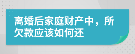 离婚后家庭财产中，所欠款应该如何还