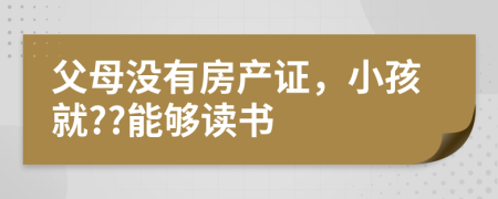 父母没有房产证，小孩就??能够读书