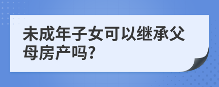 未成年子女可以继承父母房产吗?