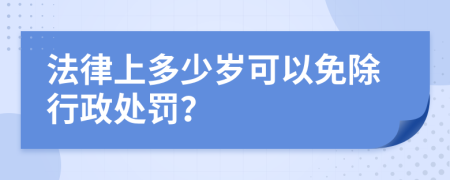 法律上多少岁可以免除行政处罚？