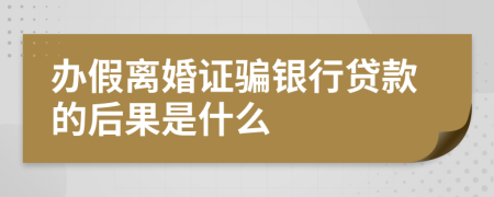 办假离婚证骗银行贷款的后果是什么