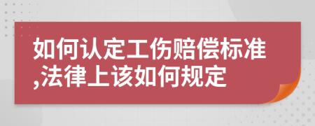 如何认定工伤赔偿标准,法律上该如何规定