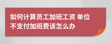 如何计算员工加班工资 单位不支付加班费该怎么办