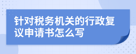 针对税务机关的行政复议申请书怎么写