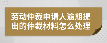 劳动仲裁申请人逾期提出的仲裁材料怎么处理