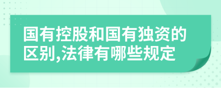 国有控股和国有独资的区别,法律有哪些规定