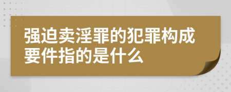 强迫卖淫罪的犯罪构成要件指的是什么