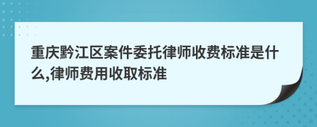 重庆黔江区案件委托律师收费标准是什么,律师费用收取标准