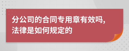 分公司的合同专用章有效吗,法律是如何规定的