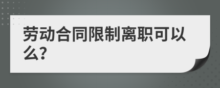 劳动合同限制离职可以么？