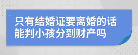 只有结婚证要离婚的话能判小孩分到财产吗