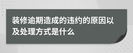 装修逾期造成的违约的原因以及处理方式是什么