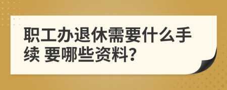 职工办退休需要什么手续 要哪些资料？