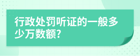 行政处罚听证的一般多少万数额?