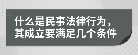 什么是民事法律行为，其成立要满足几个条件