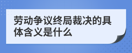 劳动争议终局裁决的具体含义是什么