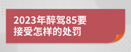 2023年醉驾85要接受怎样的处罚