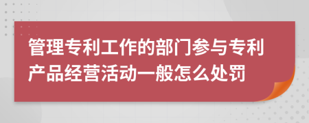 管理专利工作的部门参与专利产品经营活动一般怎么处罚