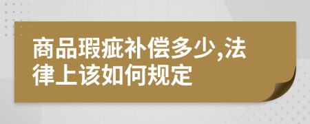 商品瑕疵补偿多少,法律上该如何规定