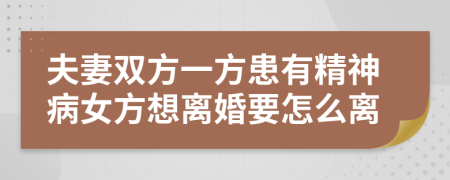 夫妻双方一方患有精神病女方想离婚要怎么离