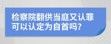 检察院翻供当庭又认罪可以认定为自首吗？