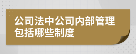 公司法中公司内部管理包括哪些制度