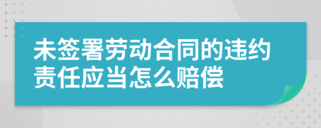 未签署劳动合同的违约责任应当怎么赔偿