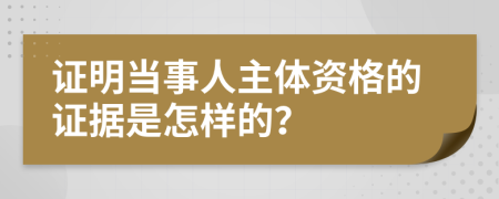 证明当事人主体资格的证据是怎样的？