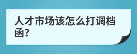 人才市场该怎么打调档函？