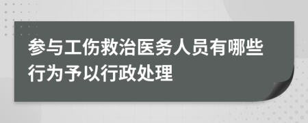 参与工伤救治医务人员有哪些行为予以行政处理