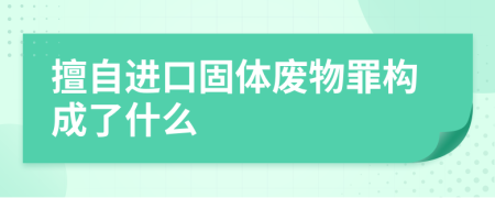 擅自进口固体废物罪构成了什么