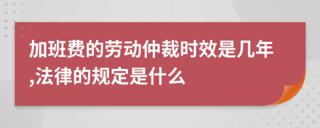 加班费的劳动仲裁时效是几年,法律的规定是什么